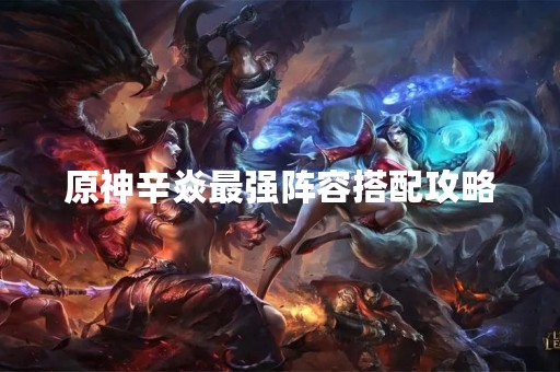 原神辛焱最强阵容搭配攻略