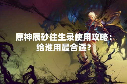 原神辰砂往生录使用攻略：给谁用最合适？