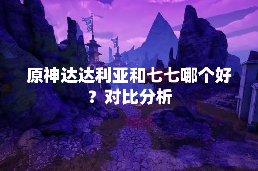 原神达达利亚和七七哪个好？对比分析