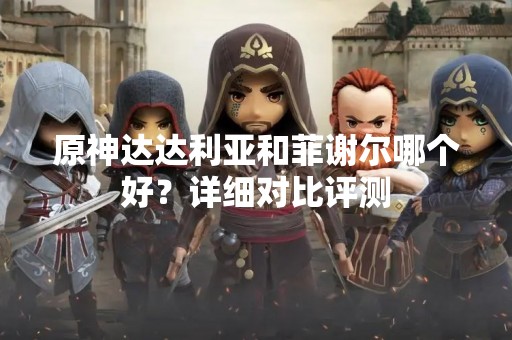 原神达达利亚和菲谢尔哪个好？详细对比评测