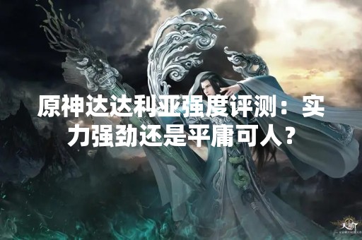 原神达达利亚强度评测：实力强劲还是平庸可人？