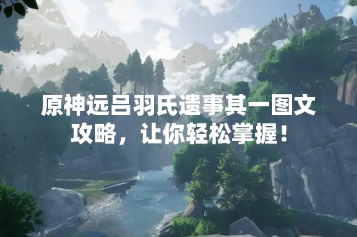 原神远吕羽氏遗事其一图文攻略，让你轻松掌握！