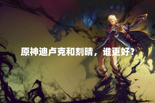 原神迪卢克和刻晴，谁更好？