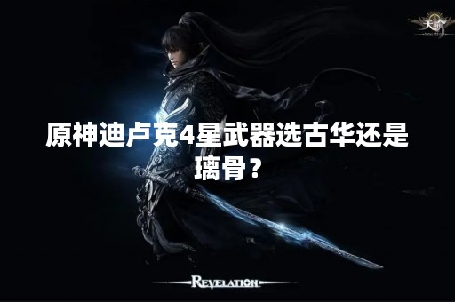 原神迪卢克4星武器选古华还是璃骨？