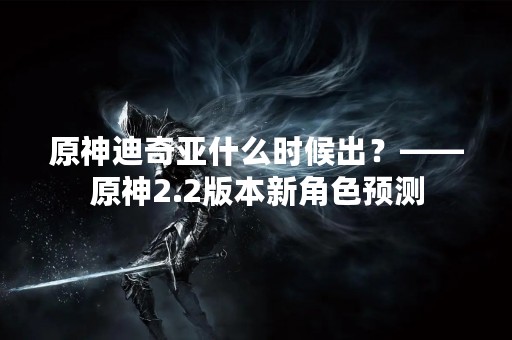 原神迪奇亚什么时候出？——原神2.2版本新角色预测