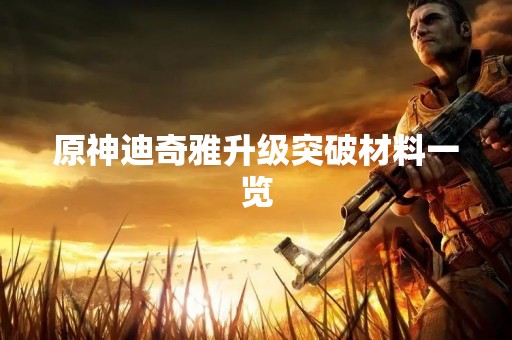 原神迪奇雅升级突破材料一览