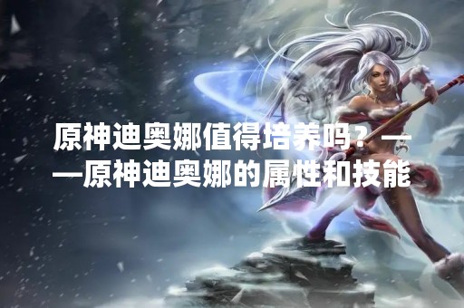 原神迪奥娜值得培养吗？——原神迪奥娜的属性和技能详解