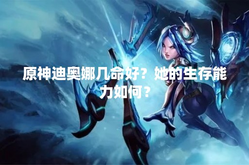 原神迪奥娜几命好？她的生存能力如何？