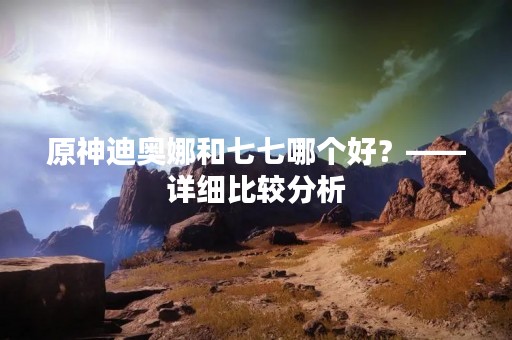 原神迪奥娜和七七哪个好？——详细比较分析
