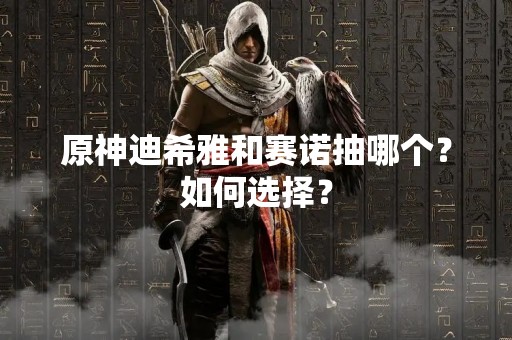 原神迪希雅和赛诺抽哪个？如何选择？