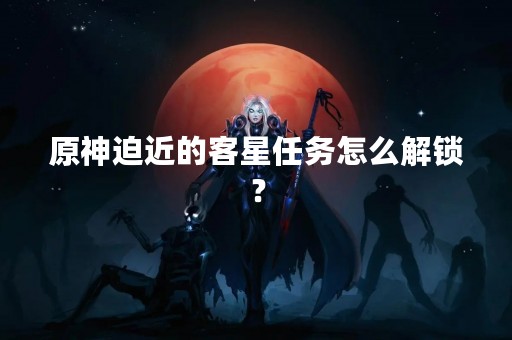 原神迫近的客星任务怎么解锁？