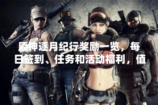 原神逐月纪行奖励一览，每日签到、任务和活动福利，值得一读