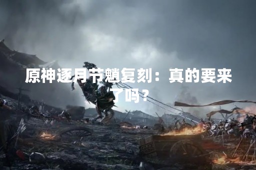 原神逐月节魈复刻：真的要来了吗？