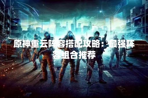 原神重云阵容搭配攻略：最强阵容组合推荐