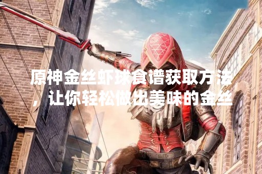 原神金丝虾球食谱获取方法，让你轻松做出美味的金丝虾球
