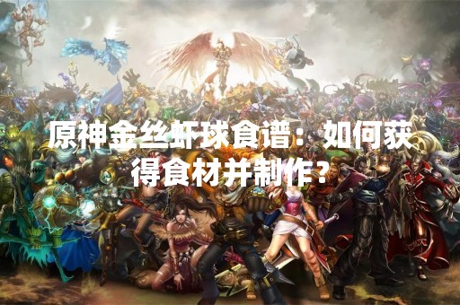 原神金丝虾球食谱：如何获得食材并制作？