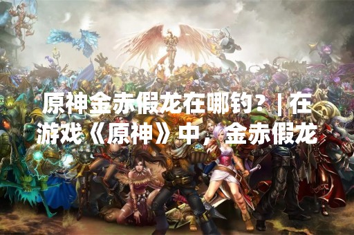 原神金赤假龙在哪钓？| 在游戏《原神》中，金赤假龙是一种非常稀有的鱼类，它只能在特定的地点和时间钓到。如果你想钓到这种鱼，那么你需要了解一些相关的知识。下面将详细介绍金赤假龙在哪里出没，以及钓这种鱼的技巧和注意事项。