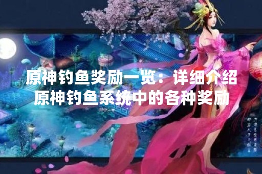 原神钓鱼奖励一览：详细介绍原神钓鱼系统中的各种奖励