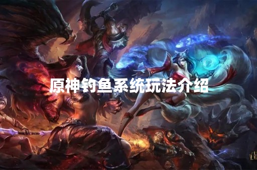 原神钓鱼系统玩法介绍