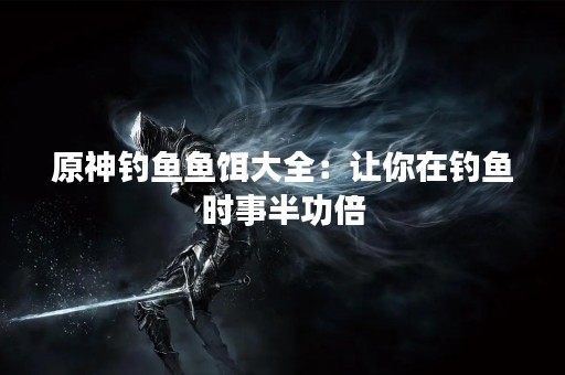 原神钓鱼鱼饵大全：让你在钓鱼时事半功倍