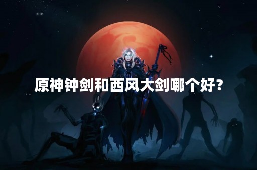 原神钟剑和西风大剑哪个好？