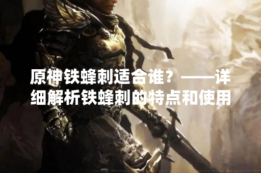 原神铁蜂刺适合谁？——详细解析铁蜂刺的特点和使用方法