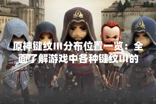 原神键纹Ⅲ分布位置一览：全面了解游戏中各种键纹Ⅲ的获取方法