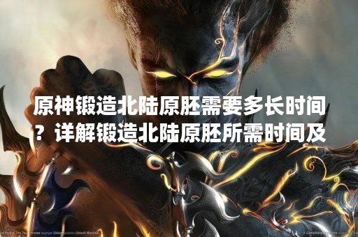 原神锻造北陆原胚需要多长时间？详解锻造北陆原胚所需时间及注意事项