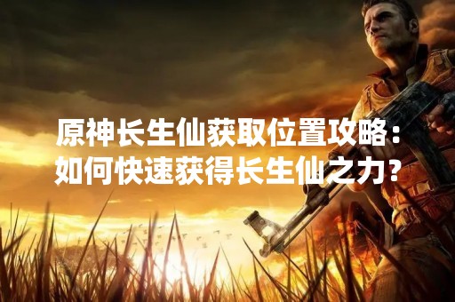 原神长生仙获取位置攻略：如何快速获得长生仙之力？