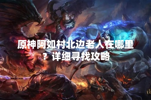 原神阿如村北边老人在哪里？详细寻找攻略