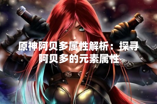原神阿贝多属性解析：探寻阿贝多的元素属性