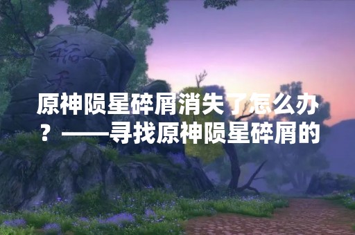 原神陨星碎屑消失了怎么办？——寻找原神陨星碎屑的方法