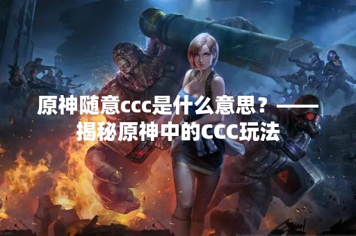 原神随意ccc是什么意思？——揭秘原神中的CCC玩法
