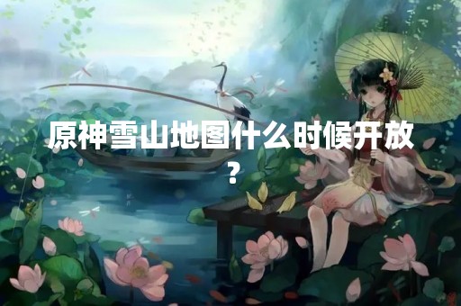 原神雪山地图什么时候开放？