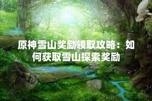 原神雪山奖励领取攻略：如何获取雪山探索奖励