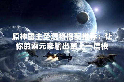 原神雷主圣遗物搭配推荐：让你的雷元素输出更上一层楼