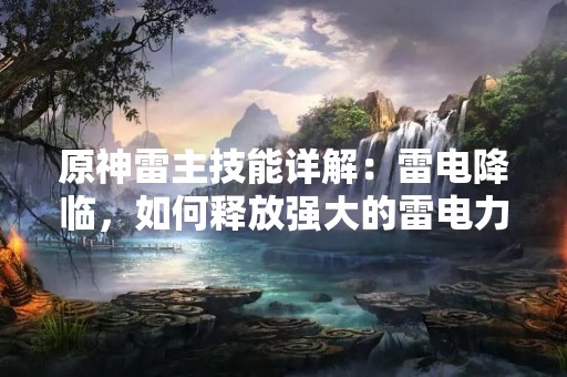 原神雷主技能详解：雷电降临，如何释放强大的雷电力量？