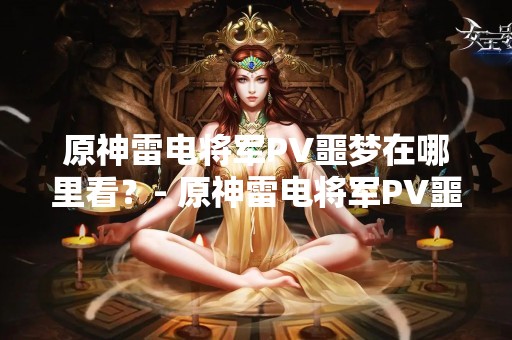 原神雷电将军PV噩梦在哪里看？- 原神雷电将军PV噩梦的观看地址