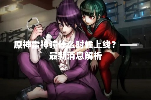 原神雷神瞳什么时候上线？——最新消息解析
