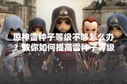 原神雷种子等级不够怎么办？教你如何提高雷种子等级！