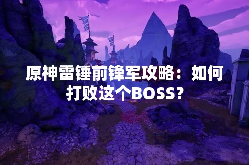 原神雷锤前锋军攻略：如何打败这个BOSS？