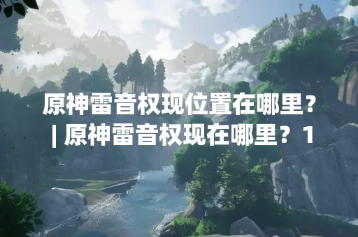 原神雷音权现位置在哪里？ | 原神雷音权现在哪里？100字左右开头