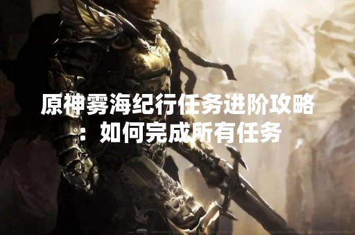 原神雾海纪行任务进阶攻略：如何完成所有任务