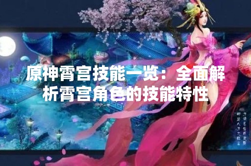 原神霄宫技能一览：全面解析霄宫角色的技能特性