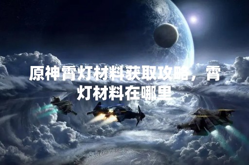 原神霄灯材料获取攻略，霄灯材料在哪里