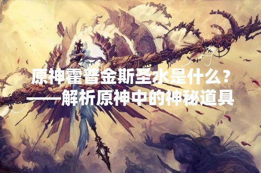 原神霍普金斯圣水是什么？——解析原神中的神秘道具