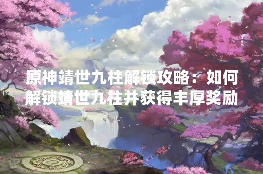 原神靖世九柱解锁攻略：如何解锁靖世九柱并获得丰厚奖励？