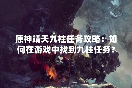 原神靖天九柱任务攻略：如何在游戏中找到九柱任务？