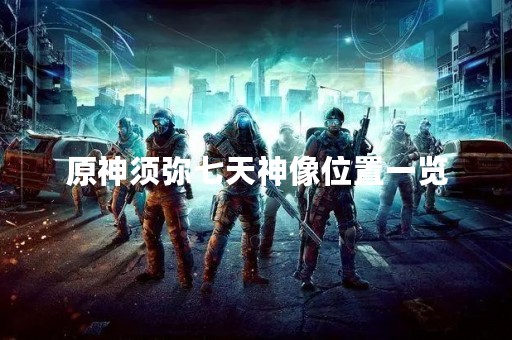 原神须弥七天神像位置一览