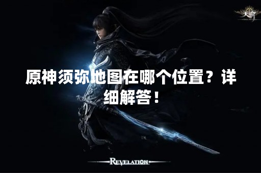 原神须弥地图在哪个位置？详细解答！